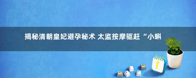 揭秘清朝皇妃避孕秘术 太监按摩驱赶“小蝌蚪”